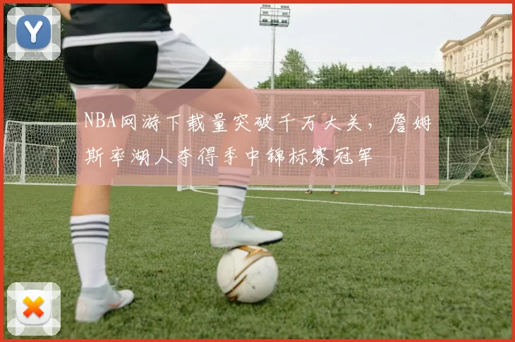 NBA网游下载量突破千万大关,詹姆斯率湖人夺得季中锦标赛冠军
