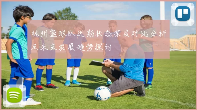 杭州篮球队近期状态深度对比分析及未来发展趋势探讨