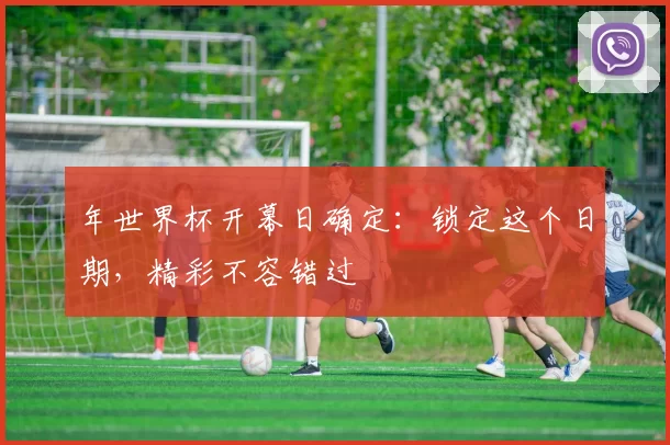 年世界杯开幕日确定：锁定这个日期，精彩不容错过
