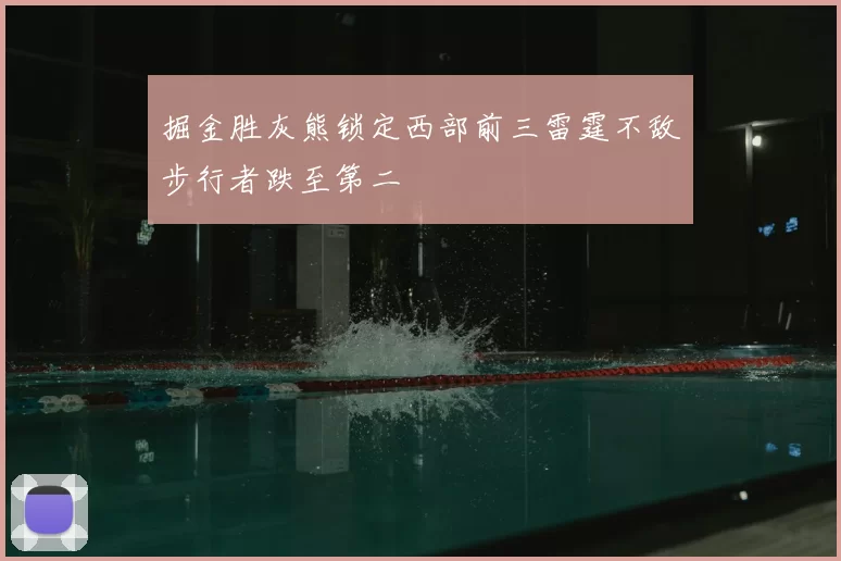 掘金胜灰熊锁定西部前三雷霆不敌步行者跌至第二