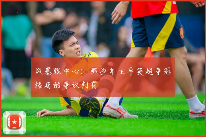 风暴眼中心:那些年主导英超争冠格局的争议判罚