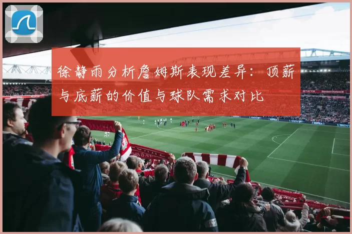 徐静雨分析詹姆斯表现差异:顶薪与底薪的价值与球队需求对比