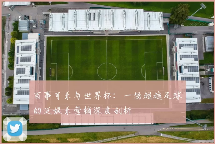 百事可乐与世界杯：一场超越足球的泛娱乐营销深度剖析
