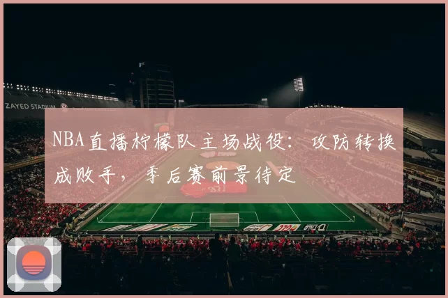 NBA直播柠檬队主场战役：攻防转换成败手，季后赛前景待定