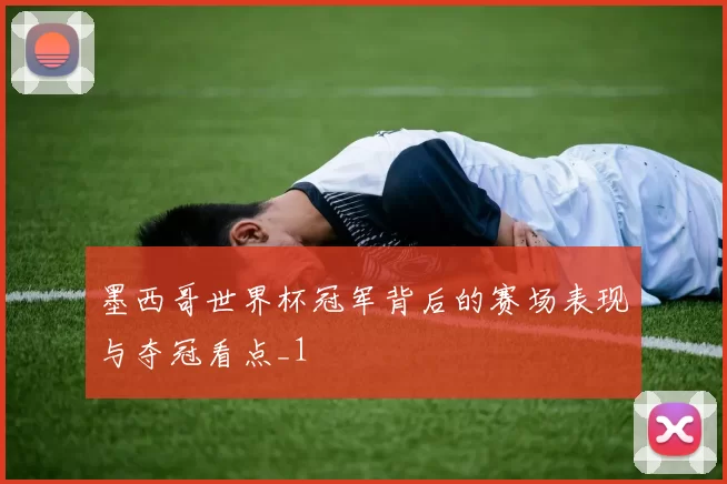 墨西哥世界杯冠军背后的赛场表现与夺冠看点_1