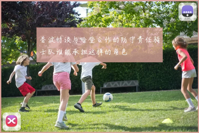 香波特谈与哈登合作的防守责任骑士队谁能承担这样的角色
