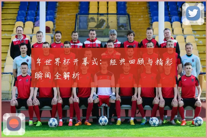 年世界杯开幕式:经典回顾与精彩瞬间全解析