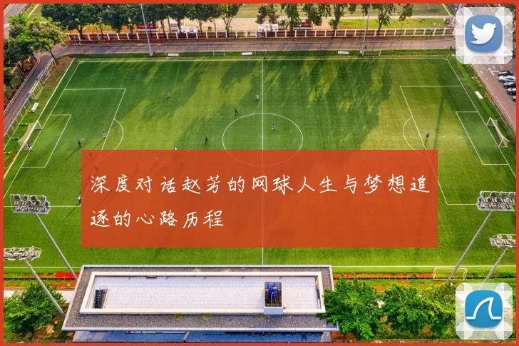 深度对话赵芳的网球人生与梦想追逐的心路历程