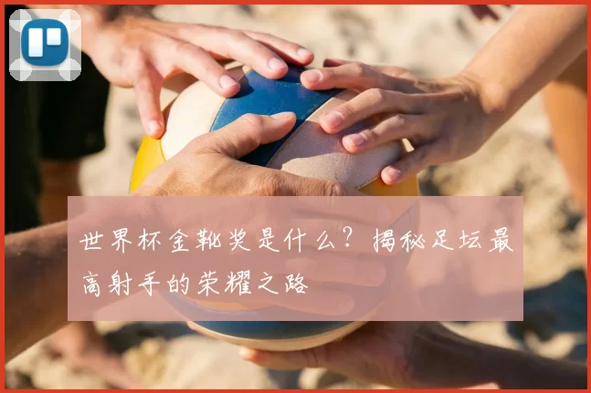 世界杯金靴奖是什么?揭秘足坛最高射手的荣耀之路