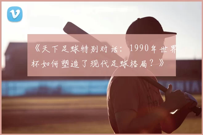 《天下足球特别对话：1990年世界杯如何塑造了现代足球格局？》