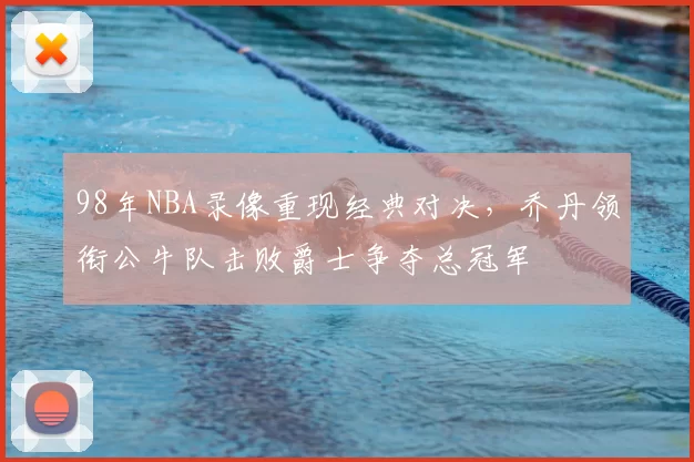 98年NBA录像重现经典对决，乔丹领衔公牛队击败爵士争夺总冠军
