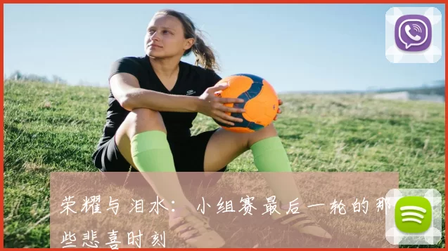 荣耀与泪水:小组赛最后一轮的那些悲喜时刻