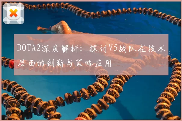 DOTA2深度解析:探讨V5战队在技术层面的创新与策略应用