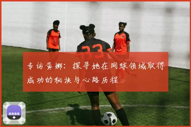 专访黄娜：探寻她在网球领域取得成功的秘诀与心路历程