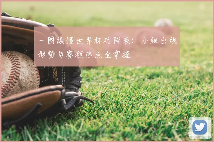 一图读懂世界杯对阵表：小组出线形势与赛程热点全掌握