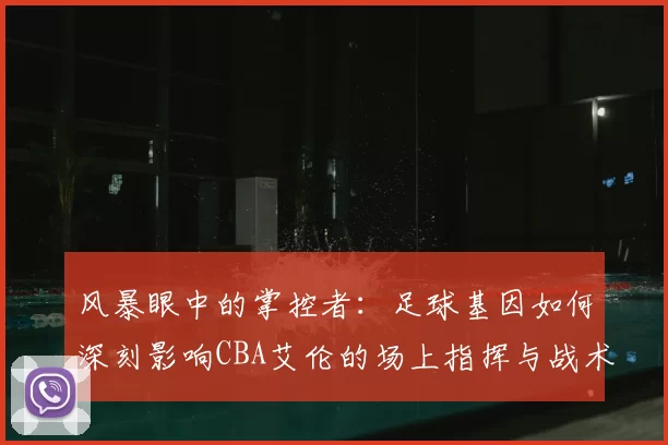 风暴眼中的掌控者：足球基因如何深刻影响CBA艾伦的场上指挥与战术思维
