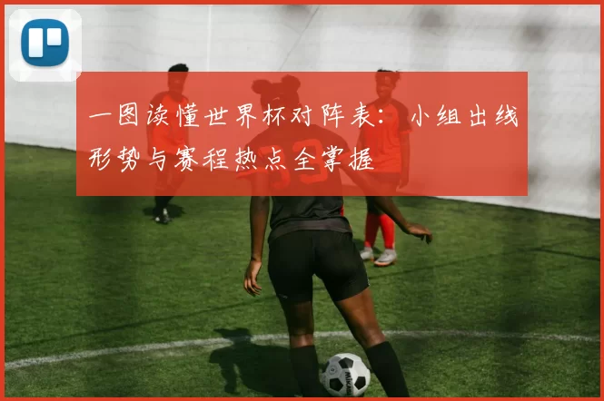 一图读懂世界杯对阵表：小组出线形势与赛程热点全掌握