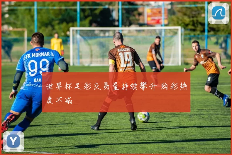 世界杯足彩交易量持续攀升 购彩热度不减
