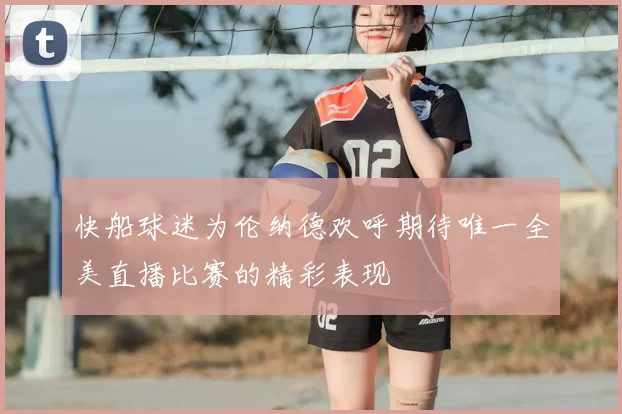 快船球迷为伦纳德欢呼期待唯一全美直播比赛的精彩表现