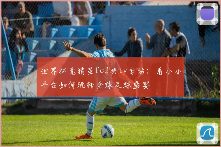 世界杯竞猜虽fc3典tv专访:看小小平台如何玩转全球足球盛宴