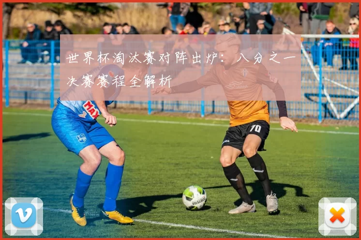 世界杯淘汰赛对阵出炉:八分之一决赛赛程全解析