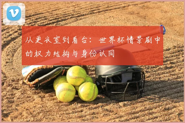 从更衣室到看台：世界杯情景剧中的权力结构与身份认同