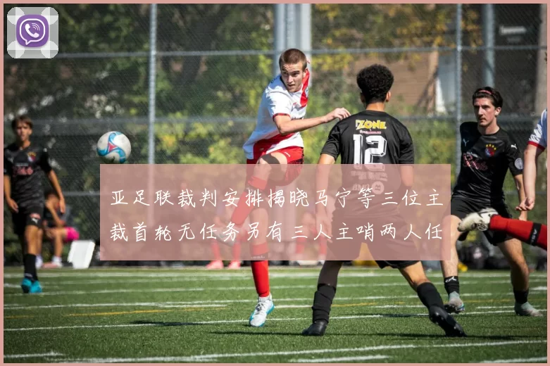 亚足联裁判安排揭晓马宁等三位主裁首轮无任务另有三人主哨两人任四官