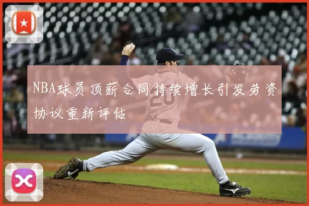 NBA球员顶薪合同持续增长引发劳资协议重新评估