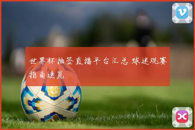 世界杯抽签直播平台汇总 球迷观赛指南速览