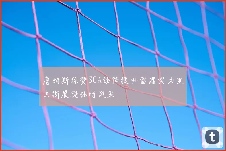 詹姆斯称赞SGA缺阵提升雷霆实力里夫斯展现独特风采