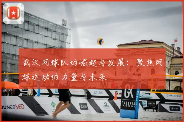 武汉网球队的崛起与发展:聚焦网球运动的力量与未来