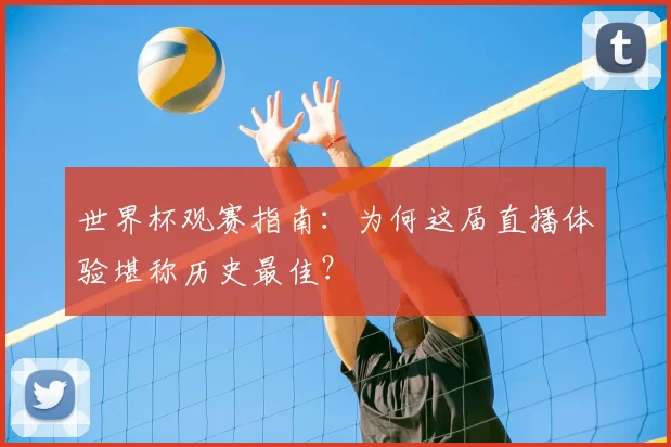 世界杯观赛指南:为何这届直播体验堪称历史最佳?