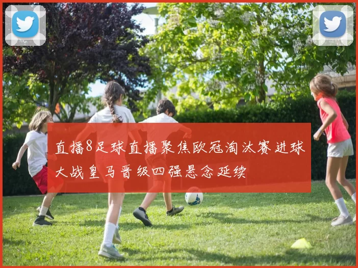 直播8足球直播聚焦欧冠淘汰赛进球大战皇马晋级四强悬念延续