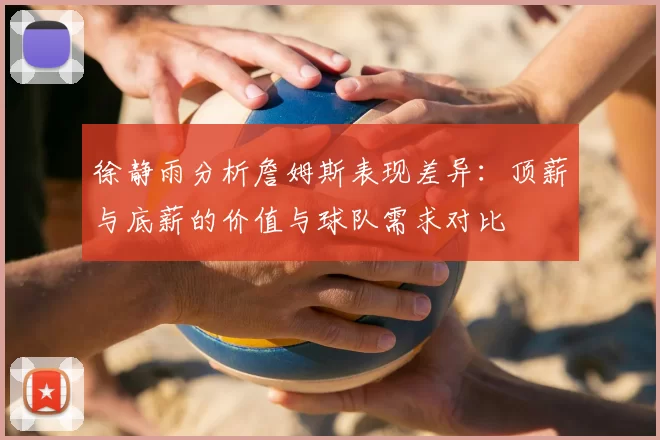 徐静雨分析詹姆斯表现差异:顶薪与底薪的价值与球队需求对比