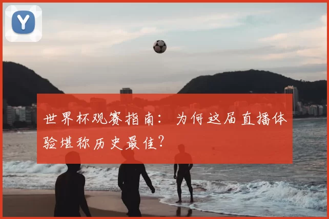 世界杯观赛指南:为何这届直播体验堪称历史最佳?