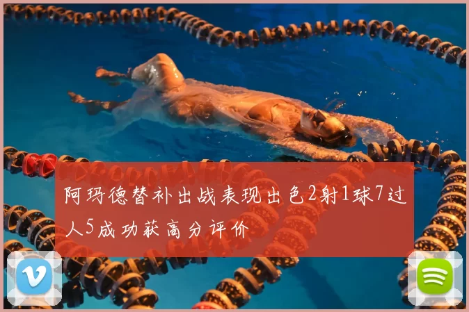 阿玛德替补出战表现出色2射1球7过人5成功获高分评价