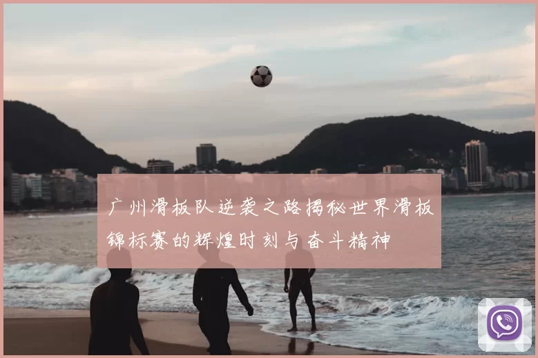 广州滑板队逆袭之路揭秘世界滑板锦标赛的辉煌时刻与奋斗精神