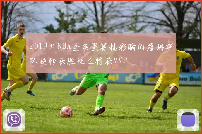 2019年NBA全明星赛精彩瞬间詹姆斯队逆转获胜杜兰特获MVP