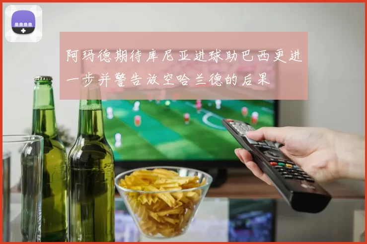 阿玛德期待库尼亚进球助巴西更进一步并警告放空哈兰德的后果