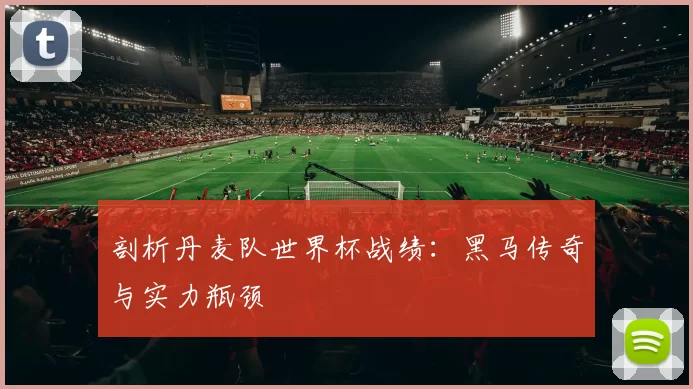 剖析丹麦队世界杯战绩：黑马传奇与实力瓶颈