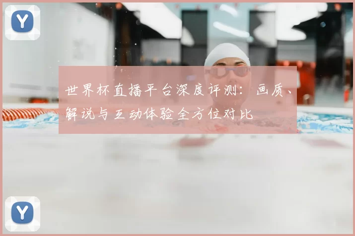 世界杯直播平台深度评测:画质、解说与互动体验全方位对比