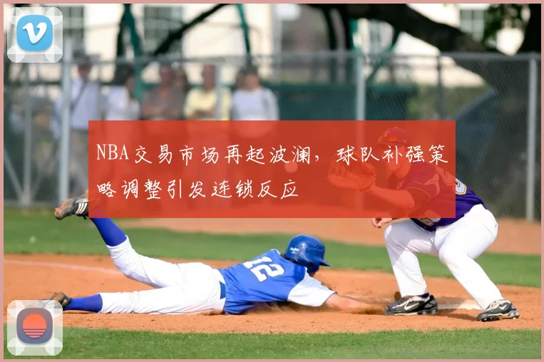 NBA交易市场再起波澜，球队补强策略调整引发连锁反应