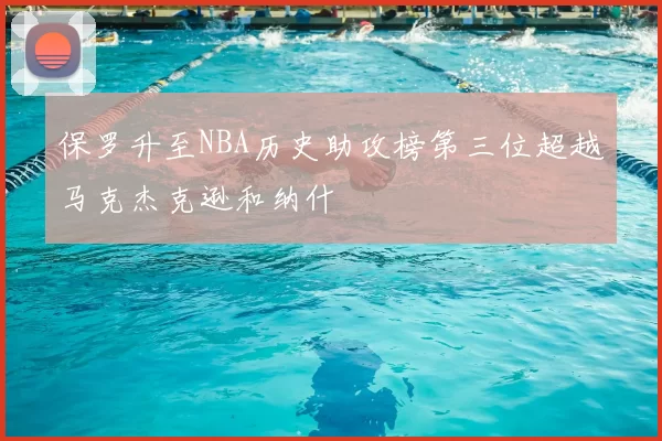 保罗升至NBA历史助攻榜第三位超越马克杰克逊和纳什