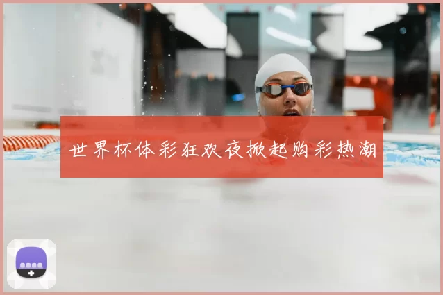 世界杯体彩狂欢夜掀起购彩热潮