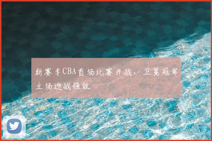 新赛季CBA首场比赛开战，卫冕冠军主场迎战强敌