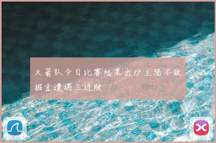 火箭队今日比赛结果出炉主场不敌掘金遭遇三连败