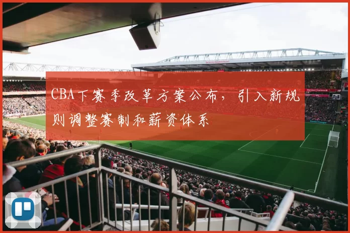 CBA下赛季改革方案公布,引入新规则调整赛制和薪资体系