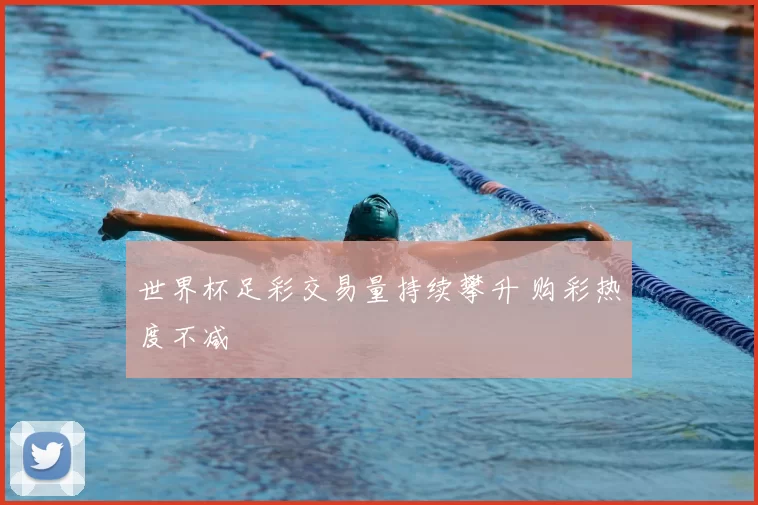 世界杯足彩交易量持续攀升 购彩热度不减
