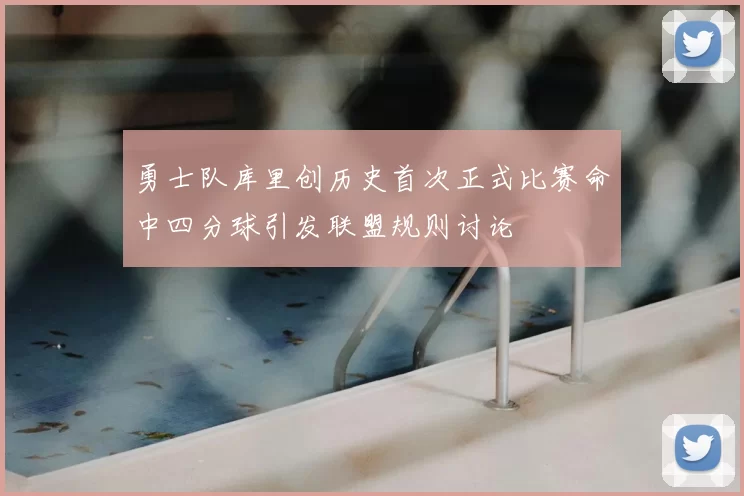 勇士队库里创历史首次正式比赛命中四分球引发联盟规则讨论