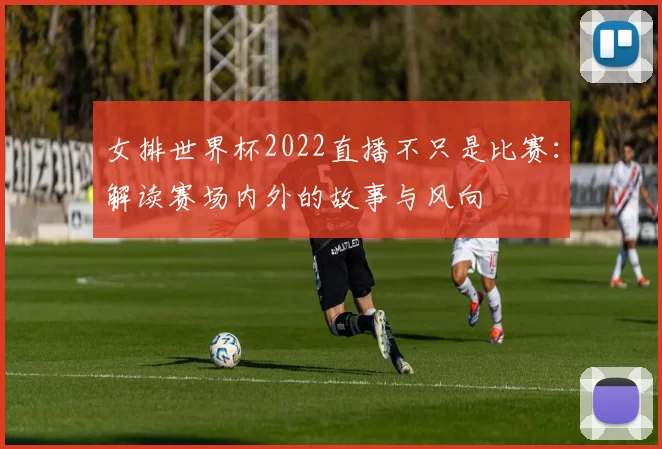 女排世界杯2022直播不只是比赛:解读赛场内外的故事与风向